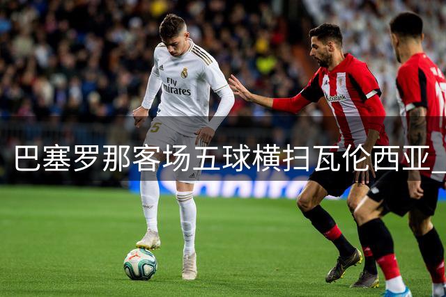 巴塞罗那客场五球横扫瓦伦西亚 登顶西甲榜首